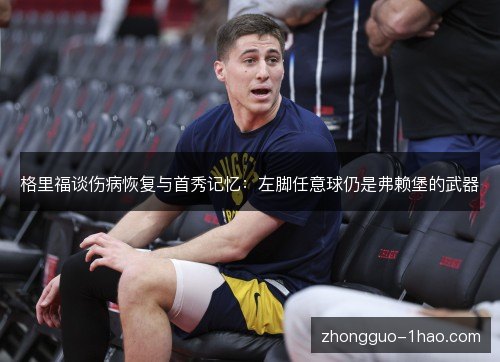 格里福谈伤病恢复与首秀记忆:左脚任意球仍是弗赖堡的武器 格里福谈伤病恢复与首秀记忆:左脚任意球仍是弗赖堡的武器