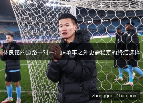 林良铭的边路一对一:踩单车之外更需稳定的终结选择 林良铭的边路一对一:踩单车之外更需稳定的终结选择